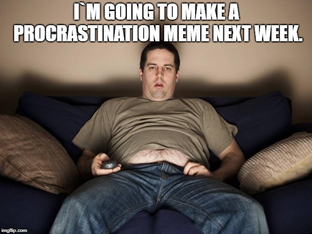 lazy fat guy on the couch | I`M GOING TO MAKE A PROCRASTINATION MEME NEXT WEEK. | image tagged in lazy fat guy on the couch | made w/ Imgflip meme maker