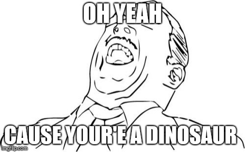 Aw Yeah Rage Face Meme | OH YEAH CAUSE YOUR'E A DINOSAUR | image tagged in memes,aw yeah rage face | made w/ Imgflip meme maker