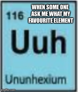 Elements, what your favourite one? | WHEN SOME ONE ASK ME WHAT MY FAVOURITE ELEMENT | image tagged in uuh,116,elements | made w/ Imgflip meme maker