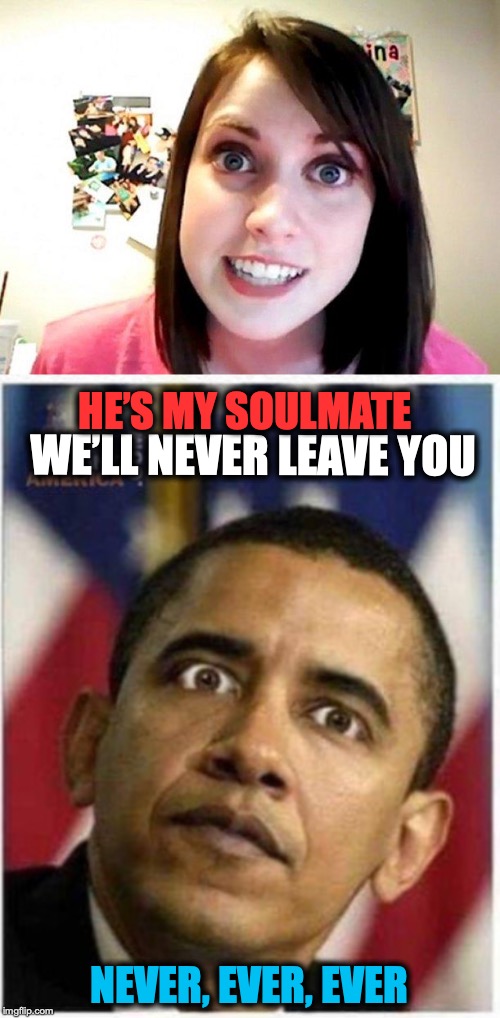Permanent Fixtures on the Scene | HE’S MY SOULMATE; WE’LL NEVER LEAVE YOU; NEVER, EVER, EVER | image tagged in overly attached girlfriend pink,barack obama,soulmates,politics | made w/ Imgflip meme maker