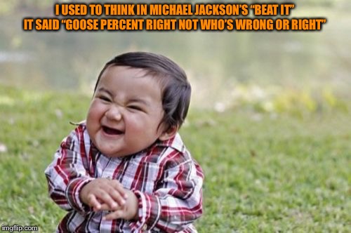 Evil Toddler Meme | I USED TO THINK IN MICHAEL JACKSON’S “BEAT IT” IT SAID “GOOSE PERCENT RIGHT NOT WHO’S WRONG OR RIGHT” | image tagged in memes,evil toddler | made w/ Imgflip meme maker