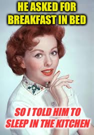 Ha! Got eem! | HE ASKED FOR BREAKFAST IN BED; SO I TOLD HIM TO SLEEP IN THE KITCHEN | image tagged in memes,funny,stupid | made w/ Imgflip meme maker