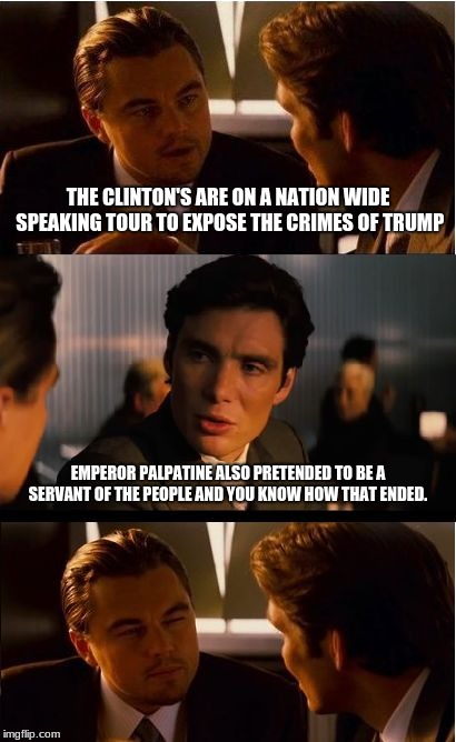 Emperor Clinton and his dark knight hold a speaking tour. | THE CLINTON'S ARE ON A NATION WIDE SPEAKING TOUR TO EXPOSE THE CRIMES OF TRUMP; EMPEROR PALPATINE ALSO PRETENDED TO BE A SERVANT OF THE PEOPLE AND YOU KNOW HOW THAT ENDED. | image tagged in memes,inception,bill clinton,hillary clinton,president trump,speaking tour | made w/ Imgflip meme maker