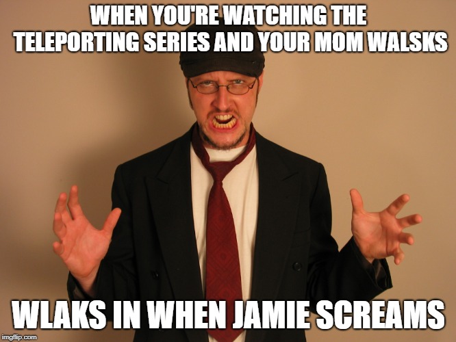Nostalgia Critic 2 | WHEN YOU'RE WATCHING THE TELEPORTING SERIES AND YOUR MOM WALSKS; WLAKS IN WHEN JAMIE SCREAMS | image tagged in nostalgia critic 2 | made w/ Imgflip meme maker