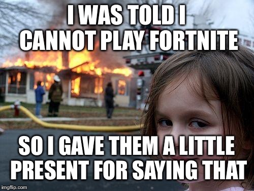 Disaster Girl | I WAS TOLD I CANNOT PLAY FORTNITE; SO I GAVE THEM A LITTLE PRESENT FOR SAYING THAT | image tagged in memes,disaster girl | made w/ Imgflip meme maker