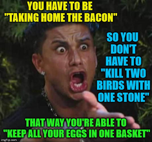 PETA + Veganism = PC BS | YOU HAVE TO BE "TAKING HOME THE BACON"; SO YOU DON'T HAVE TO "KILL TWO BIRDS WITH ONE STONE"; THAT WAY YOU'RE ABLE TO "KEEP ALL YOUR EGGS IN ONE BASKET" | image tagged in jersey shore,memes,peta,bird,bacon and eggs,vegan | made w/ Imgflip meme maker