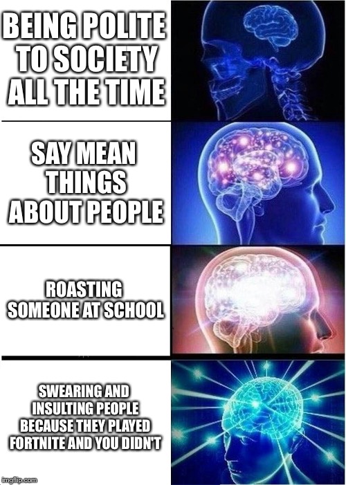 Expanding Brain Meme | BEING POLITE TO SOCIETY ALL THE TIME; SAY MEAN THINGS ABOUT PEOPLE; ROASTING SOMEONE AT SCHOOL; SWEARING AND INSULTING PEOPLE BECAUSE THEY PLAYED FORTNITE AND YOU DIDN'T | image tagged in memes,expanding brain | made w/ Imgflip meme maker