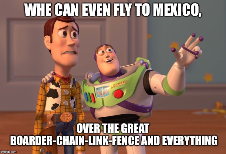 X, X Everywhere | WHE CAN EVEN FLY TO MEXICO, OVER THE GREAT BOARDER-CHAIN-LINK-FENCE AND EVERYTHING | image tagged in memes,x x everywhere | made w/ Imgflip meme maker