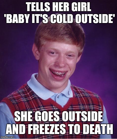Bad Luck Brian Meme | TELLS HER GIRL 'BABY IT'S COLD OUTSIDE'; SHE GOES OUTSIDE AND FREEZES TO DEATH | image tagged in memes,bad luck brian,christmas | made w/ Imgflip meme maker