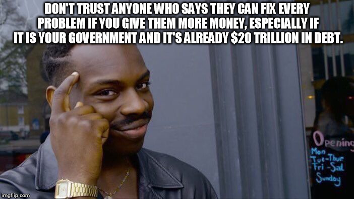 Thinking back to the 60s when the slogan was don't trust anyone over 30. | DON'T TRUST ANYONE WHO SAYS THEY CAN FIX EVERY PROBLEM IF YOU GIVE THEM MORE MONEY, ESPECIALLY IF IT IS YOUR GOVERNMENT AND IT'S ALREADY $20 TRILLION IN DEBT. | image tagged in memes,roll safe think about it | made w/ Imgflip meme maker
