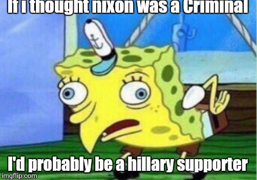 Mocking Spongebob Meme | If i thought nixon was a Criminal I'd probably be a hillary supporter | image tagged in memes,mocking spongebob | made w/ Imgflip meme maker