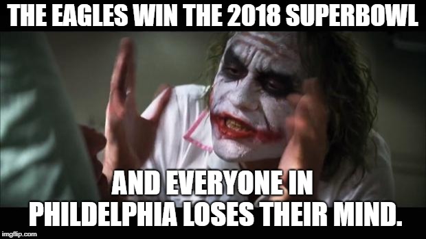 And everybody loses their minds | THE EAGLES WIN THE 2018 SUPERBOWL; AND EVERYONE IN PHILDELPHIA LOSES THEIR MIND. | image tagged in memes,and everybody loses their minds | made w/ Imgflip meme maker