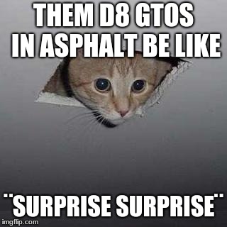 Ceiling Cat Meme | THEM D8 GTOS IN ASPHALT BE LIKE; ¨SURPRISE SURPRISE¨ | image tagged in memes,ceiling cat | made w/ Imgflip meme maker