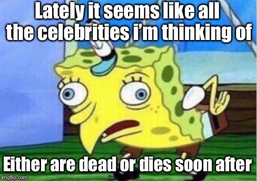 Mocking Spongebob Meme | Lately it seems like all the celebrities i’m thinking of Either are dead or dies soon after | image tagged in memes,mocking spongebob | made w/ Imgflip meme maker