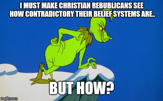 Grinch  | I MUST MAKE CHRISTIAN REBUBLICANS SEE HOW CONTRADICTORY THEIR BELIEF SYSTEMS ARE.. BUT HOW? | image tagged in grinch | made w/ Imgflip meme maker