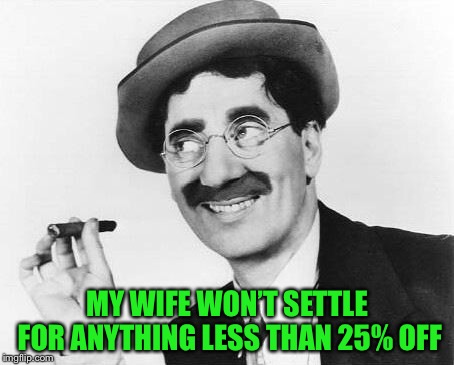 Groucho Marx | MY WIFE WON’T SETTLE FOR ANYTHING LESS THAN 25% OFF | image tagged in groucho marx | made w/ Imgflip meme maker