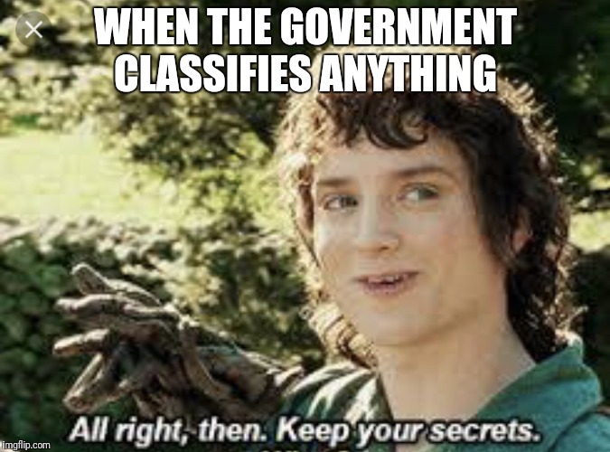 All Right Then, Keep Your Secrets |  WHEN THE GOVERNMENT CLASSIFIES ANYTHING | image tagged in all right then keep your secrets | made w/ Imgflip meme maker