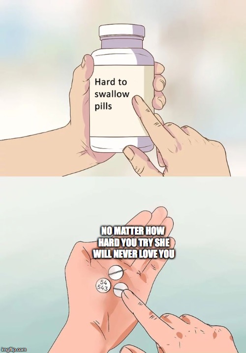 Hard To Swallow Pills Meme |  NO MATTER HOW HARD YOU TRY SHE WILL NEVER LOVE YOU | image tagged in memes,hard to swallow pills | made w/ Imgflip meme maker