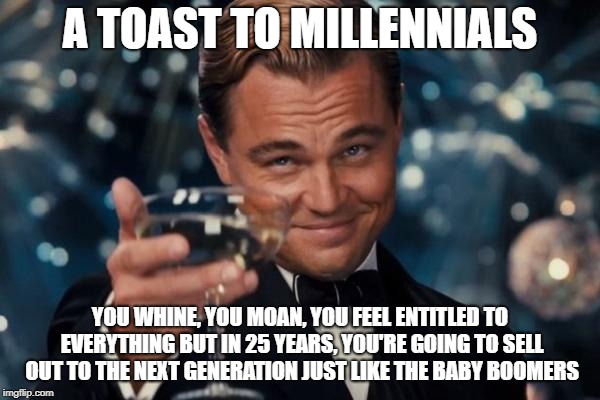 Repost | A TOAST TO MILLENNIALS; YOU WHINE, YOU MOAN, YOU FEEL ENTITLED TO EVERYTHING BUT IN 25 YEARS, YOU'RE GOING TO SELL OUT TO THE NEXT GENERATION JUST LIKE THE BABY BOOMERS | image tagged in memes,leonardo dicaprio cheers | made w/ Imgflip meme maker