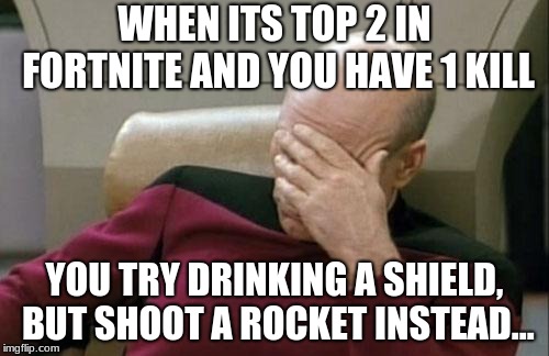 Captain Picard Facepalm Meme | WHEN ITS TOP 2 IN FORTNITE AND YOU HAVE 1 KILL; YOU TRY DRINKING A SHIELD, BUT SHOOT A ROCKET INSTEAD... | image tagged in memes,captain picard facepalm | made w/ Imgflip meme maker