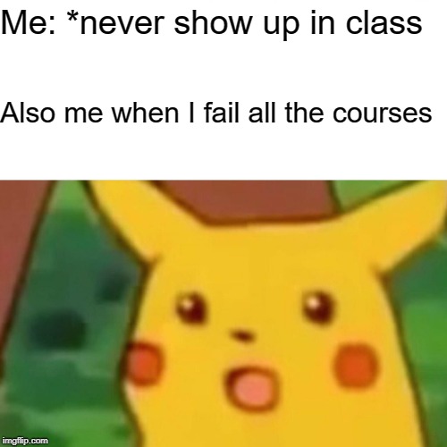 Surprised Pikachu Meme | Me: *never show up in class; Also me when I fail all the courses | image tagged in memes,surprised pikachu | made w/ Imgflip meme maker