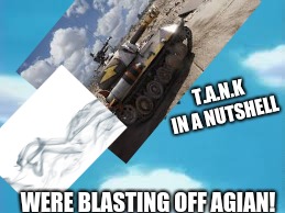 Tank's blasting off agian | T.A.N.K IN A NUTSHELL; WERE BLASTING OFF AGIAN! | image tagged in funny | made w/ Imgflip meme maker