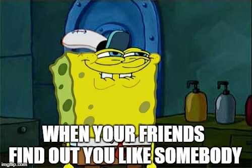 Don't You Squidward Meme | WHEN YOUR FRIENDS FIND OUT YOU LIKE SOMEBODY | image tagged in memes,dont you squidward | made w/ Imgflip meme maker