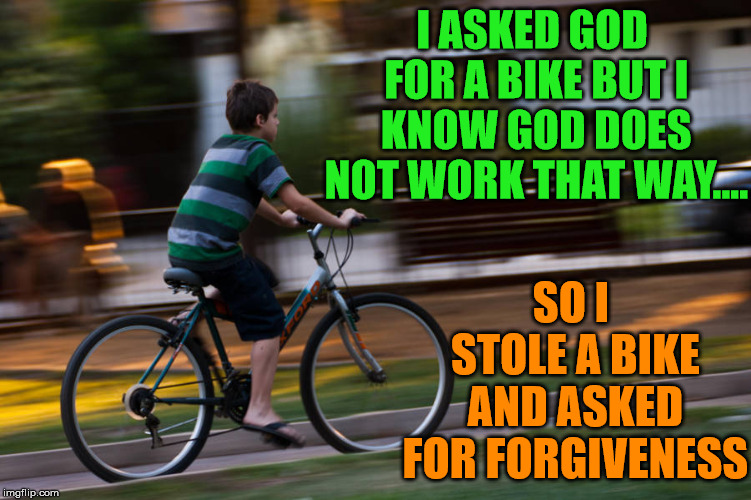 There is always a way if you think about it. | I ASKED GOD FOR A BIKE BUT I KNOW GOD DOES NOT WORK THAT WAY.... SO I STOLE A BIKE AND ASKED FOR FORGIVENESS | image tagged in memes,bicycle,forgiveness,god,funny,stolen | made w/ Imgflip meme maker