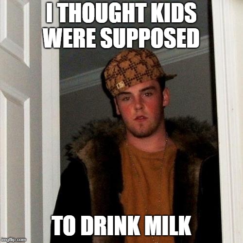 Scumbag Steve Meme | I THOUGHT KIDS WERE SUPPOSED TO DRINK MILK | image tagged in memes,scumbag steve | made w/ Imgflip meme maker