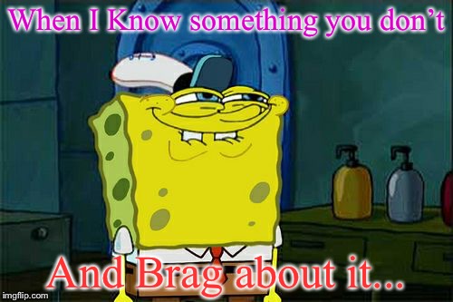 Don't You Squidward Meme | When I Know something you don’t; And Brag about it... | image tagged in memes,dont you squidward | made w/ Imgflip meme maker