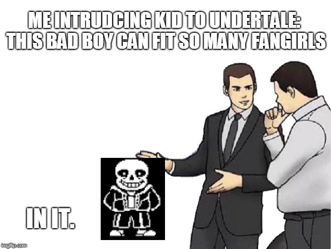 Car Salesman Slaps Hood | ME INTRUDCING KID TO UNDERTALE: THIS BAD BOY CAN FIT SO MANY FANGIRLS; IN IT. | image tagged in memes,car salesman slaps hood | made w/ Imgflip meme maker