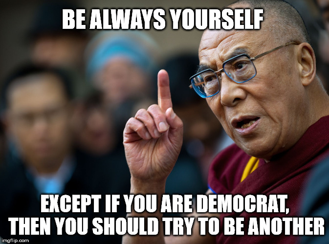 dalai lama | BE ALWAYS YOURSELF; EXCEPT IF YOU ARE DEMOCRAT, THEN YOU SHOULD TRY TO BE ANOTHER | image tagged in dalai lama | made w/ Imgflip meme maker