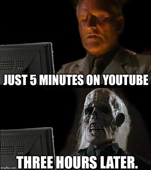I'll Just Wait Here Meme | JUST 5 MINUTES ON YOUTUBE; THREE HOURS LATER. | image tagged in memes,ill just wait here | made w/ Imgflip meme maker