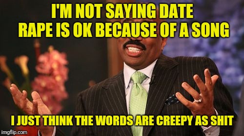 Steve Harvey Meme | I'M NOT SAYING DATE **PE IS OK BECAUSE OF A SONG I JUST THINK THE WORDS ARE CREEPY AS SHIT | image tagged in memes,steve harvey | made w/ Imgflip meme maker