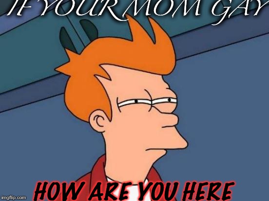 Futurama Fry | IF YOUR MOM GAY; HOW ARE YOU HERE | image tagged in memes,futurama fry | made w/ Imgflip meme maker