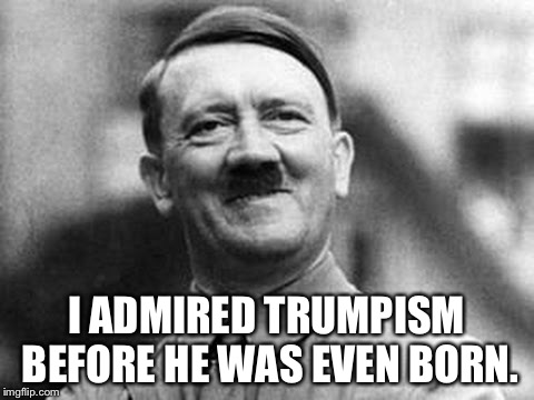 adolf hitler | I ADMIRED TRUMPISM BEFORE HE WAS EVEN BORN. | image tagged in adolf hitler | made w/ Imgflip meme maker