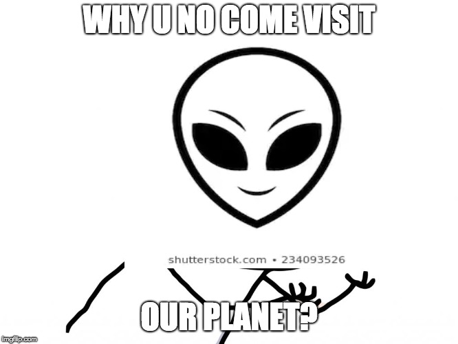 WHY U NO COME VISIT OUR PLANET? | made w/ Imgflip meme maker