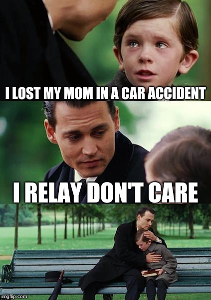Finding Neverland Meme | I LOST MY MOM IN A CAR ACCIDENT; I RELAY DON'T CARE | image tagged in memes,finding neverland | made w/ Imgflip meme maker