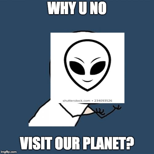 Y U No Meme | WHY U NO; VISIT OUR PLANET? | image tagged in memes,y u no | made w/ Imgflip meme maker