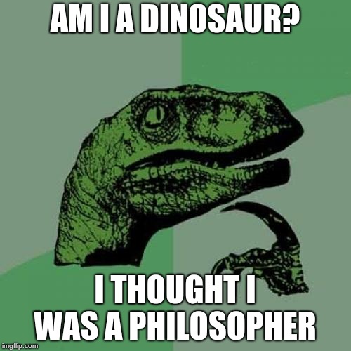 Philosoraptor Meme | AM I A DINOSAUR? I THOUGHT I WAS A PHILOSOPHER | image tagged in memes,philosoraptor | made w/ Imgflip meme maker