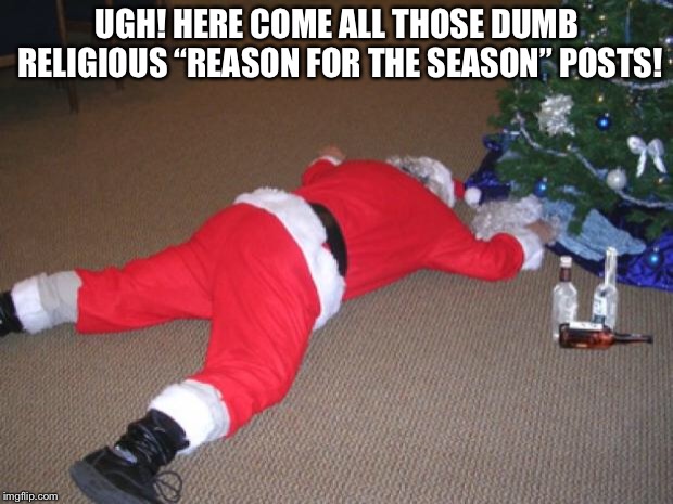 Go home Santa, you're drunk | UGH! HERE COME ALL THOSE DUMB RELIGIOUS “REASON FOR THE SEASON” POSTS! | image tagged in go home santa you're drunk | made w/ Imgflip meme maker