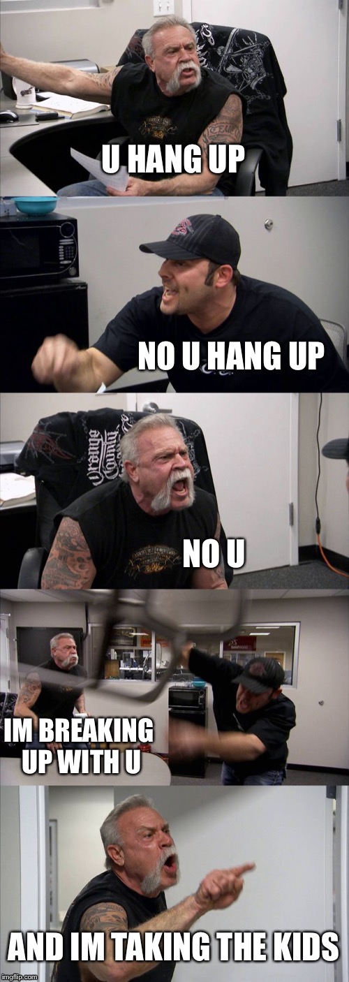 American Chopper Argument | U HANG UP; NO U HANG UP; NO U; IM BREAKING UP WITH U; AND IM TAKING THE KIDS | image tagged in memes,american chopper argument | made w/ Imgflip meme maker