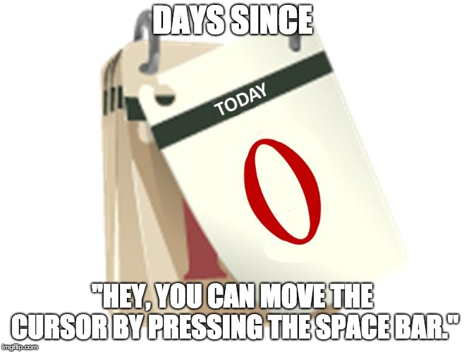 Zero Days | DAYS SINCE; "HEY, YOU CAN MOVE THE CURSOR BY PRESSING THE SPACE BAR." | image tagged in zero days | made w/ Imgflip meme maker