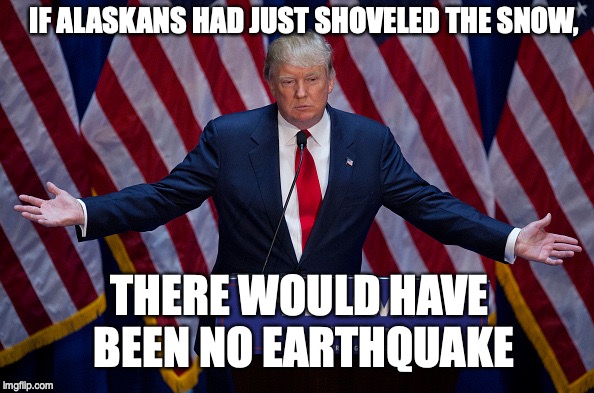 Donald Trump | IF ALASKANS HAD JUST SHOVELED THE SNOW, THERE WOULD HAVE BEEN NO EARTHQUAKE | image tagged in donald trump | made w/ Imgflip meme maker