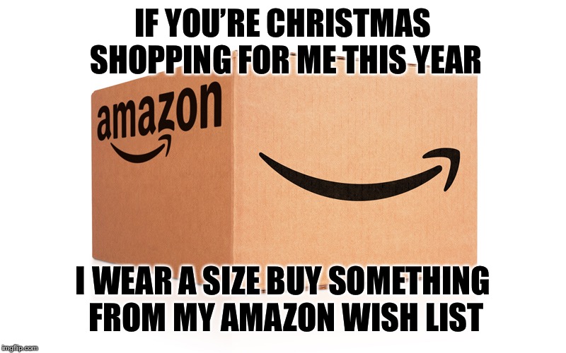 Amazon Box |  IF YOU’RE CHRISTMAS SHOPPING FOR ME THIS YEAR; I WEAR A SIZE BUY SOMETHING FROM MY AMAZON WISH LIST | image tagged in amazon box | made w/ Imgflip meme maker