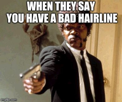 Say That Again I Dare You Meme | WHEN THEY SAY YOU HAVE A BAD HAIRLINE | image tagged in memes,say that again i dare you | made w/ Imgflip meme maker
