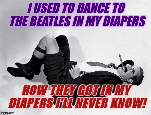 recumbent Groucho | I USED TO DANCE TO THE BEATLES IN MY DIAPERS HOW THEY GOT IN MY DIAPERS I'LL NEVER KNOW! | image tagged in recumbent groucho | made w/ Imgflip meme maker