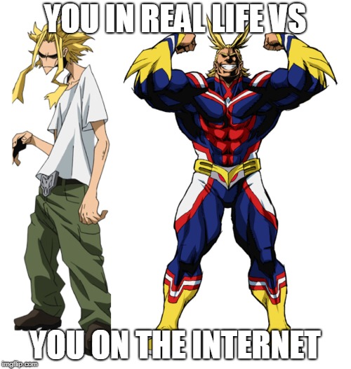 My Hero Academia All Might Weak vs Strong | YOU IN REAL LIFE VS; YOU ON THE INTERNET | image tagged in my hero academia all might weak vs strong | made w/ Imgflip meme maker