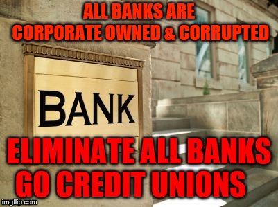 bank | ALL BANKS ARE CORPORATE OWNED & CORRUPTED; ELIMINATE ALL BANKS  GO CREDIT UNIONS | image tagged in bank | made w/ Imgflip meme maker