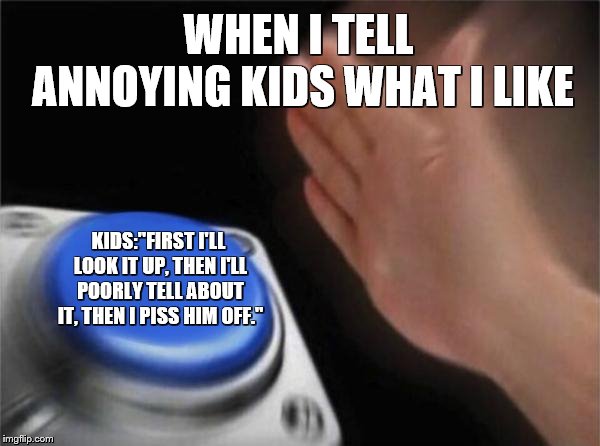 I hate school :( | WHEN I TELL ANNOYING KIDS WHAT I LIKE; KIDS:"FIRST I'LL LOOK IT UP, THEN I'LL POORLY TELL ABOUT IT, THEN I PISS HIM OFF." | image tagged in memes,blank nut button | made w/ Imgflip meme maker